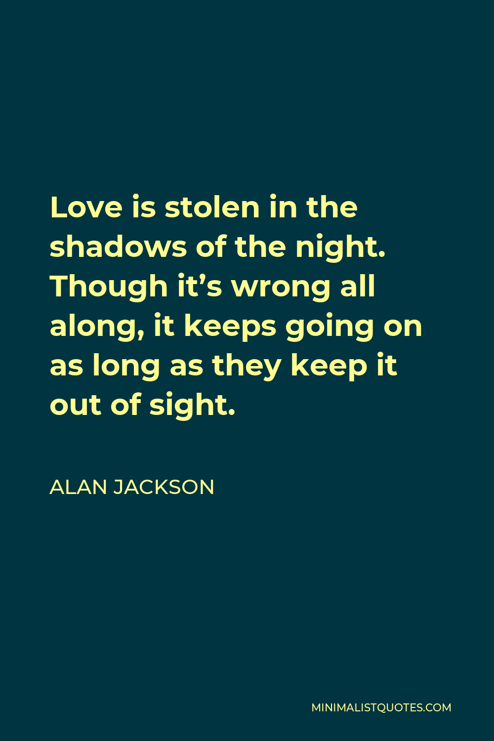 Alan Jackson Quote - Love is stolen in the shadows of the night. Though it’s wrong all along, it keeps going on as long as they keep it out of sight.