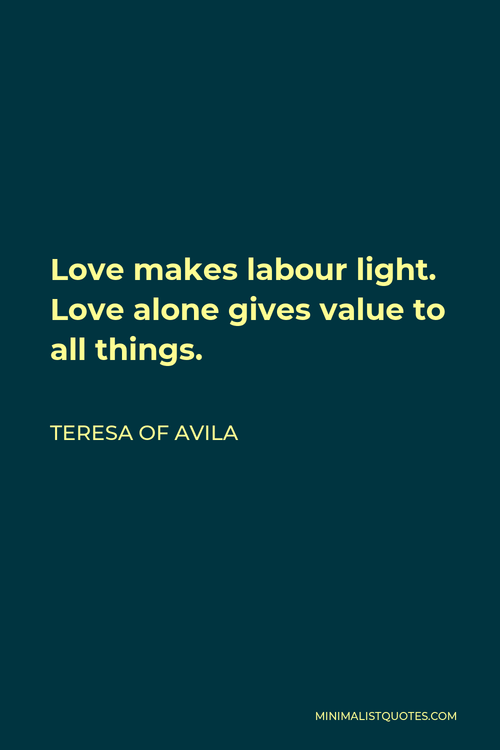Teresa of Avila Quote - Love makes labour light. Love alone gives value to all things.