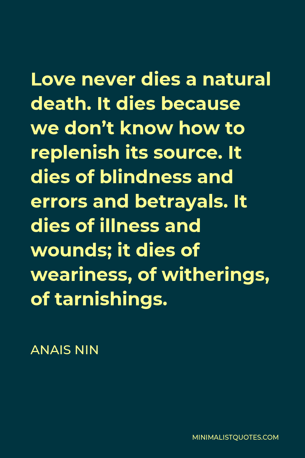 Anais Nin Quote - Love never dies a natural death. It dies because we don’t know how to replenish its source. It dies of blindness and errors and betrayals. It dies of illness and wounds; it dies of weariness, of witherings, of tarnishings.