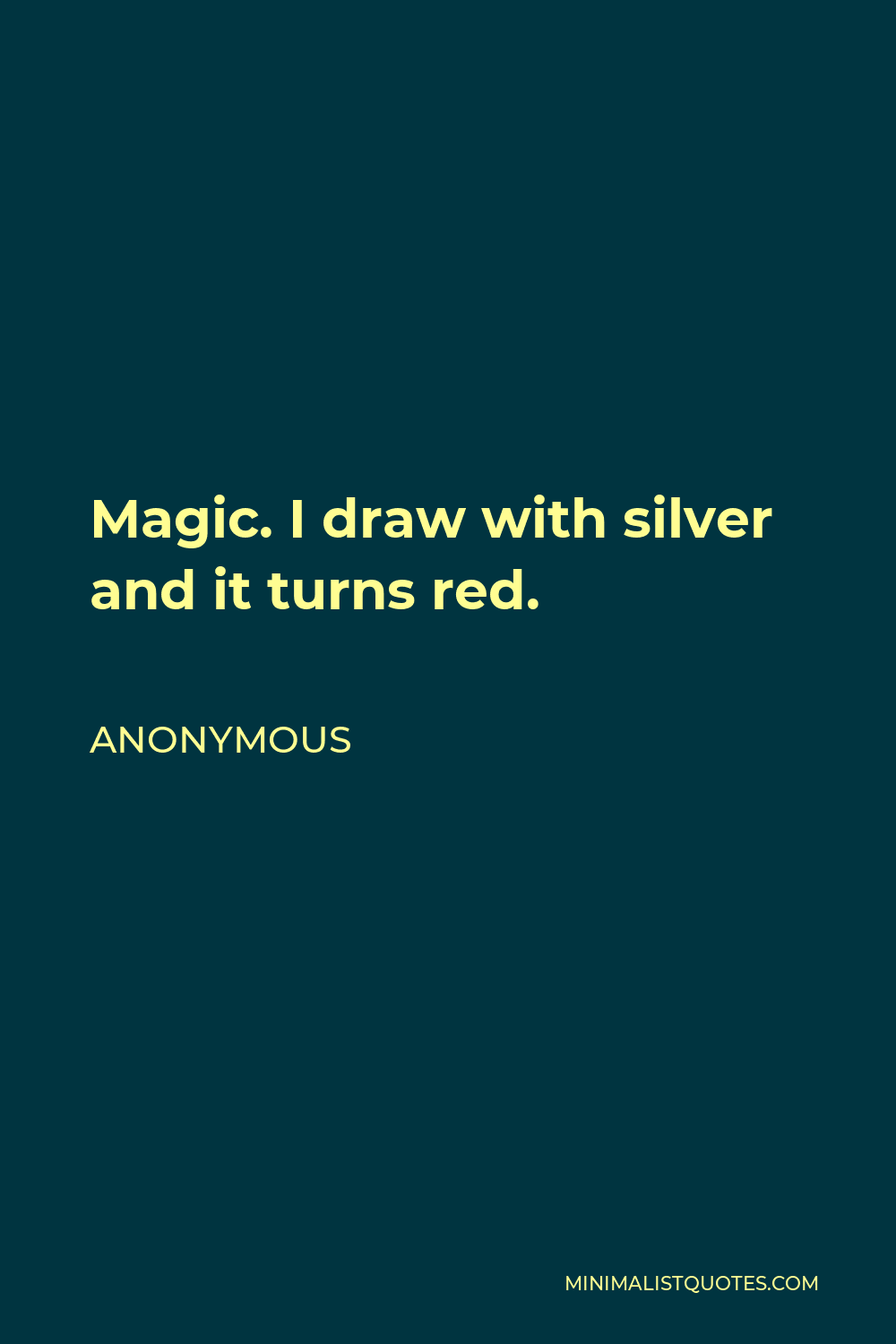 Anonymous Quote - Magic. I draw with silver and it turns red.