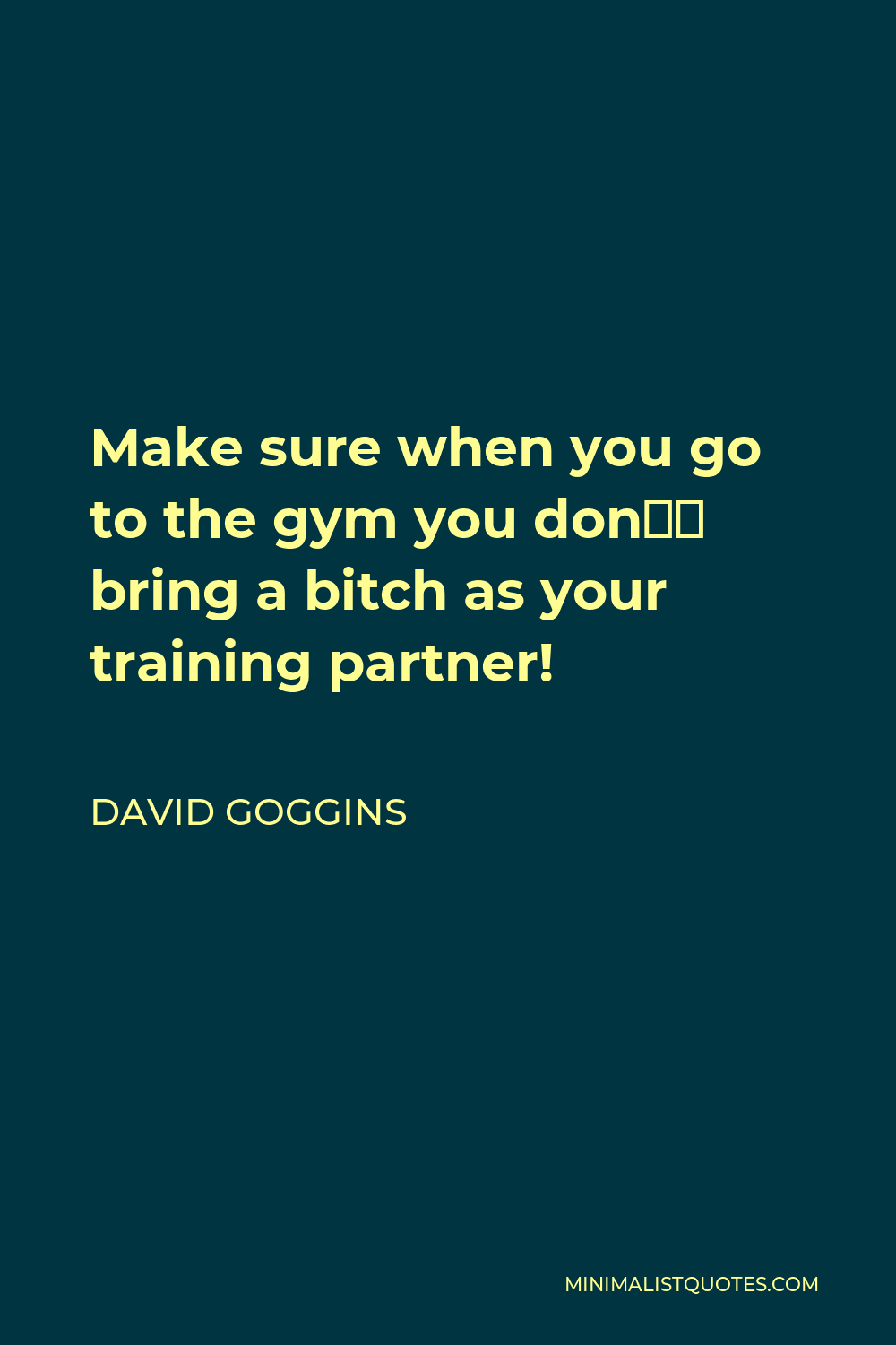 David Goggins Quote - Make sure when you go to the gym you don’t bring a bitch as your training partner!