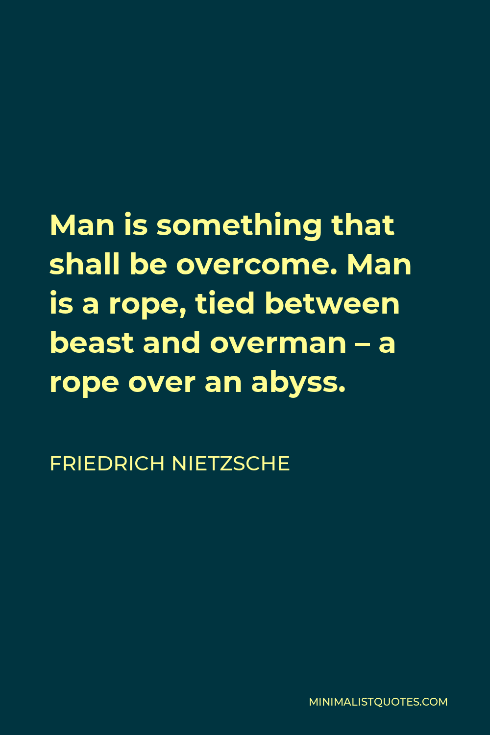Friedrich Nietzsche Quote - Man is something that shall be overcome. Man is a rope, tied between beast and overman – a rope over an abyss.