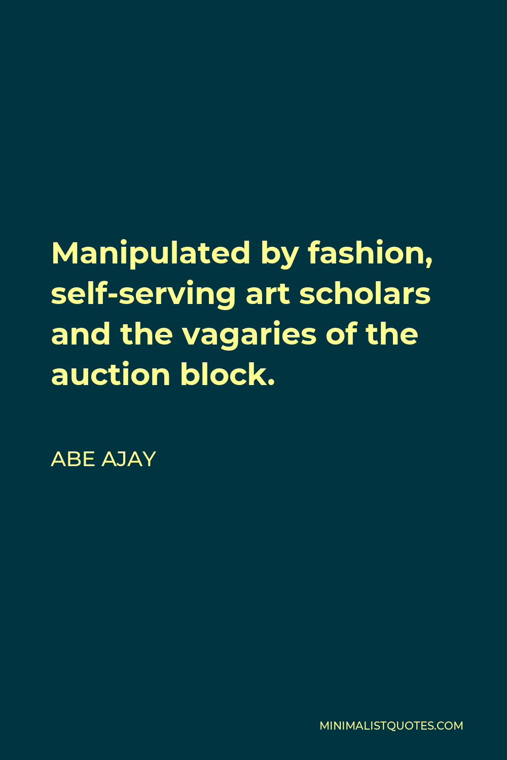 Abe Ajay Quote - Manipulated by fashion, self-serving art scholars and the vagaries of the auction block.