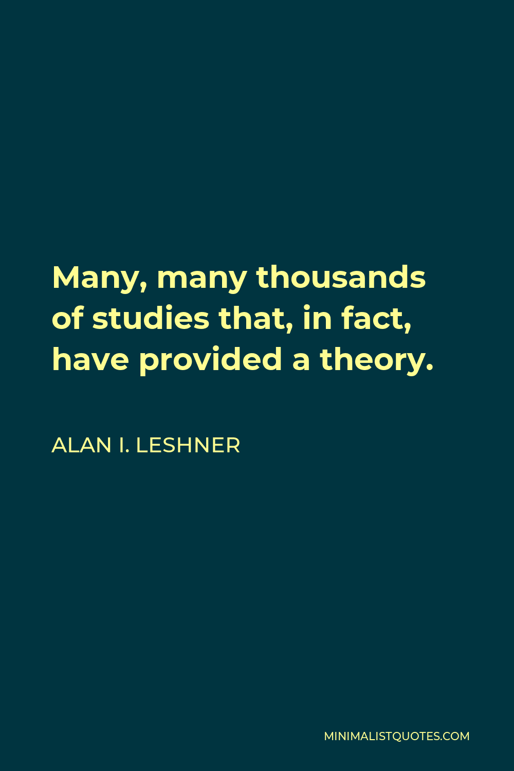 Alan I. Leshner Quote - Many, many thousands of studies that, in fact, have provided a theory.
