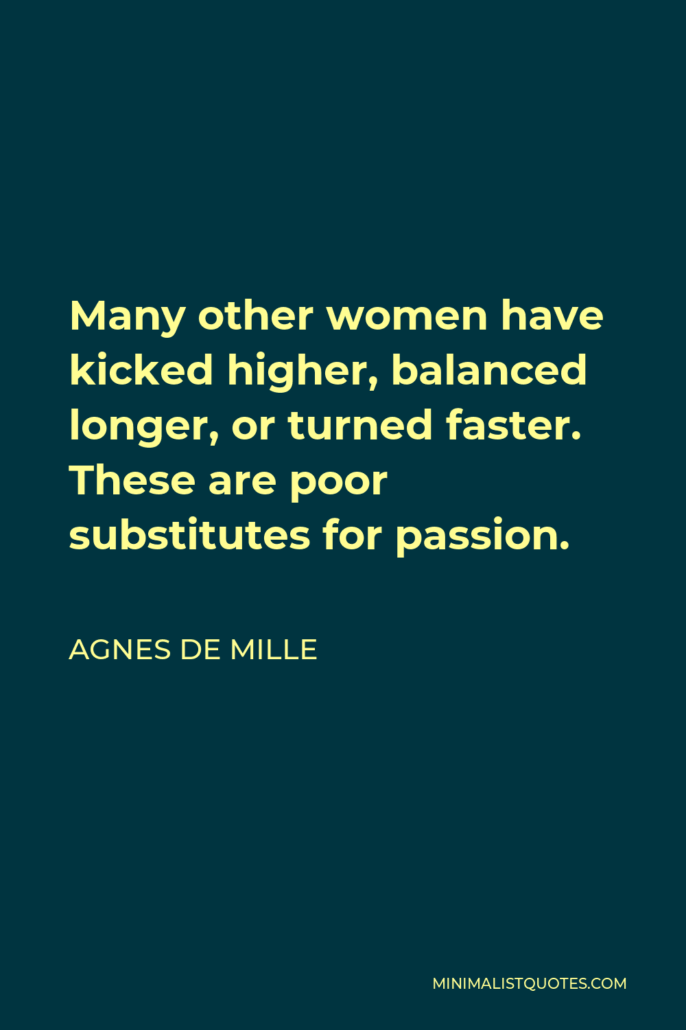Agnes de Mille Quote - Many other women have kicked higher, balanced longer, or turned faster. These are poor substitutes for passion.