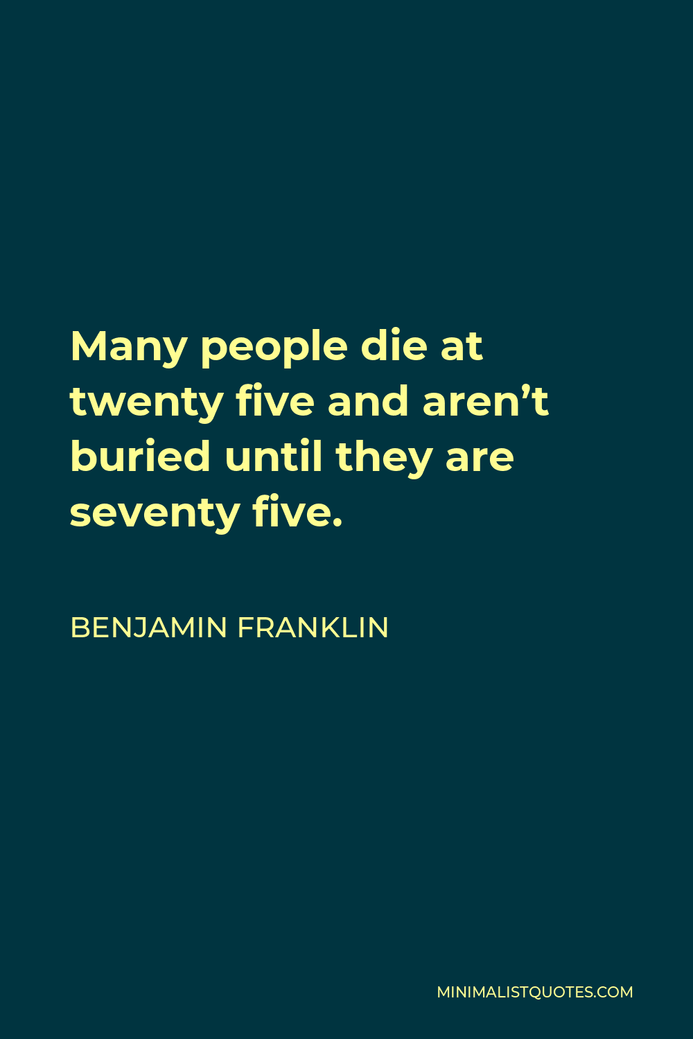 Benjamin Franklin Quote - Many people die at twenty five and aren’t buried until they are seventy five.