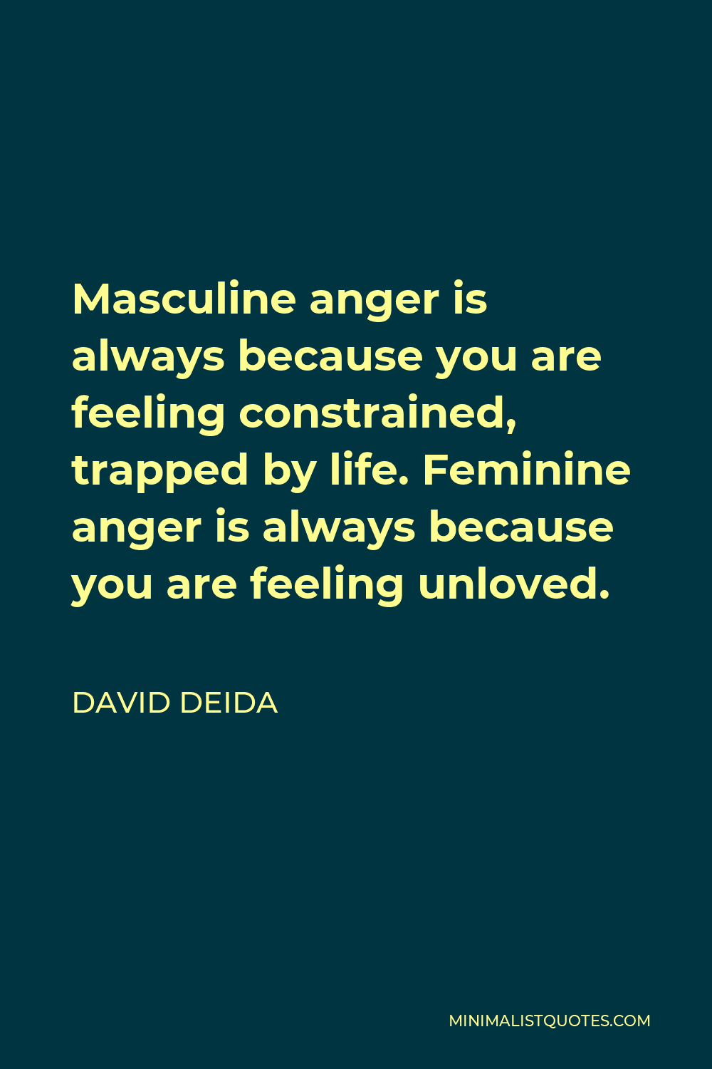 David Deida Quote - Masculine anger is always because you are feeling constrained, trapped by life. Feminine anger is always because you are feeling unloved.