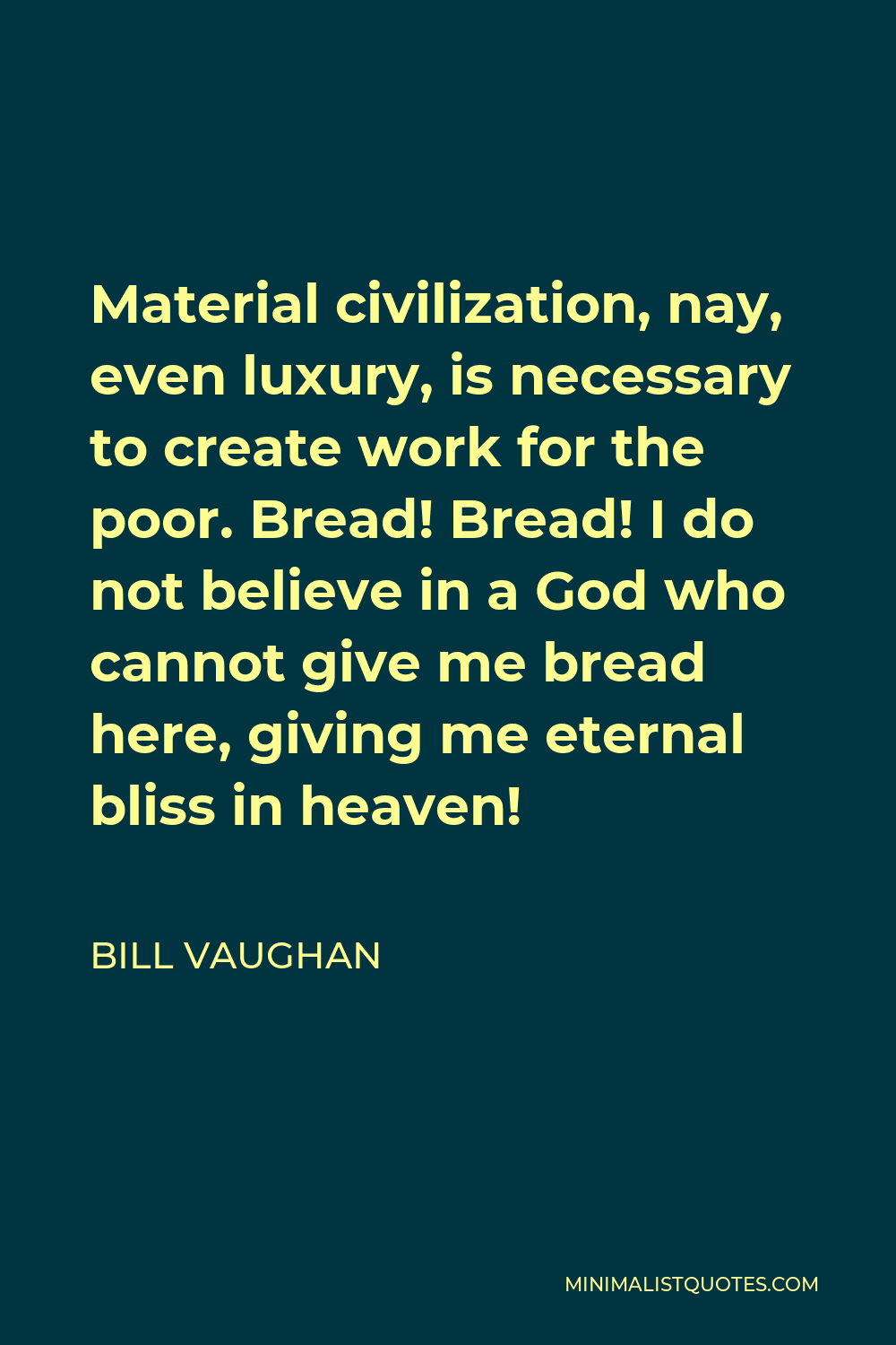 Bill Vaughan Quote - Material civilization, nay, even luxury, is necessary to create work for the poor. Bread! Bread! I do not believe in a God who cannot give me bread here, giving me eternal bliss in heaven!