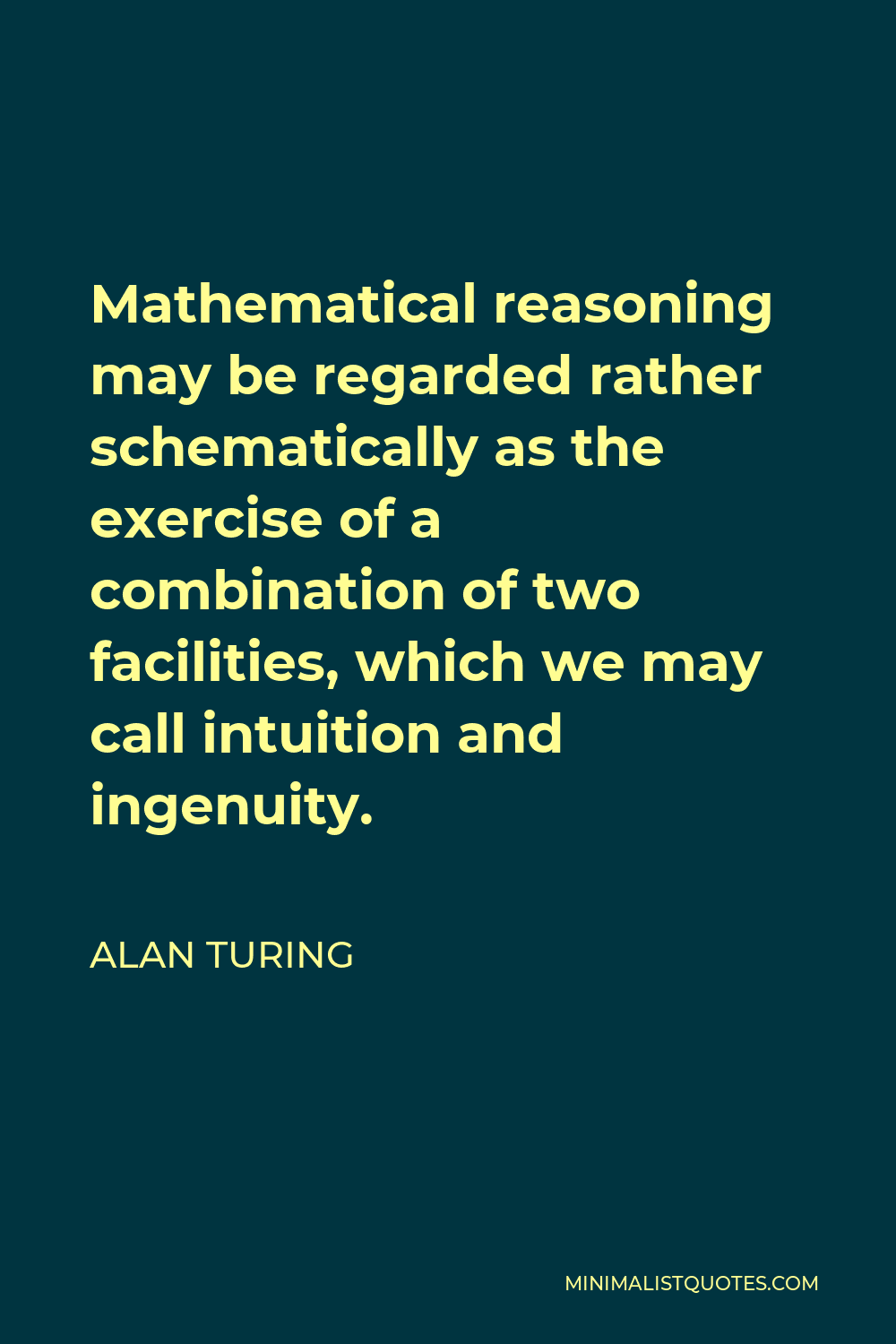 Alan Turing Quote - Mathematical reasoning may be regarded rather schematically as the exercise of a combination of two facilities, which we may call intuition and ingenuity.