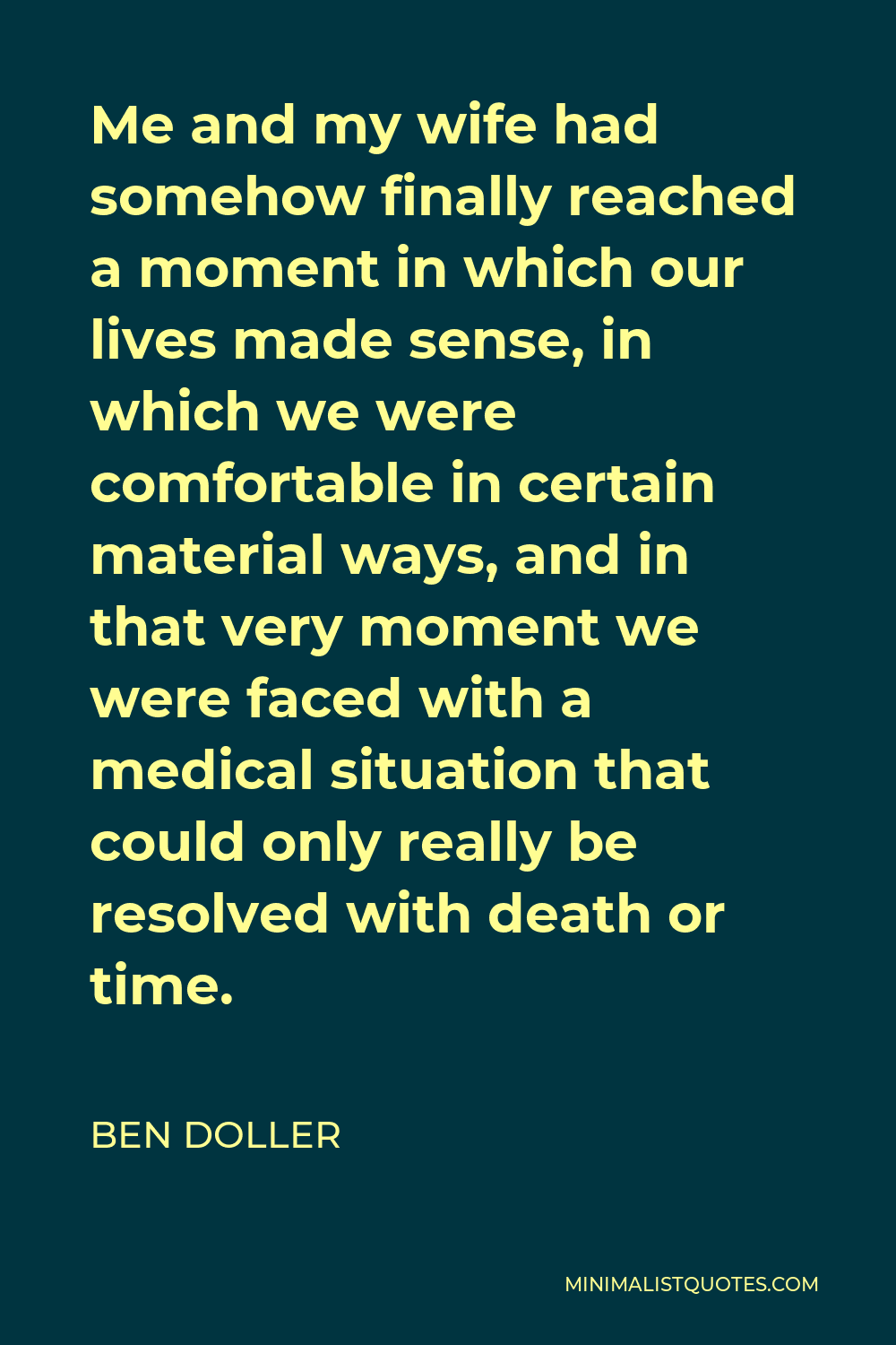 Ben Doller Quote - Me and my wife had somehow finally reached a moment in which our lives made sense, in which we were comfortable in certain material ways, and in that very moment we were faced with a medical situation that could only really be resolved with death or time.
