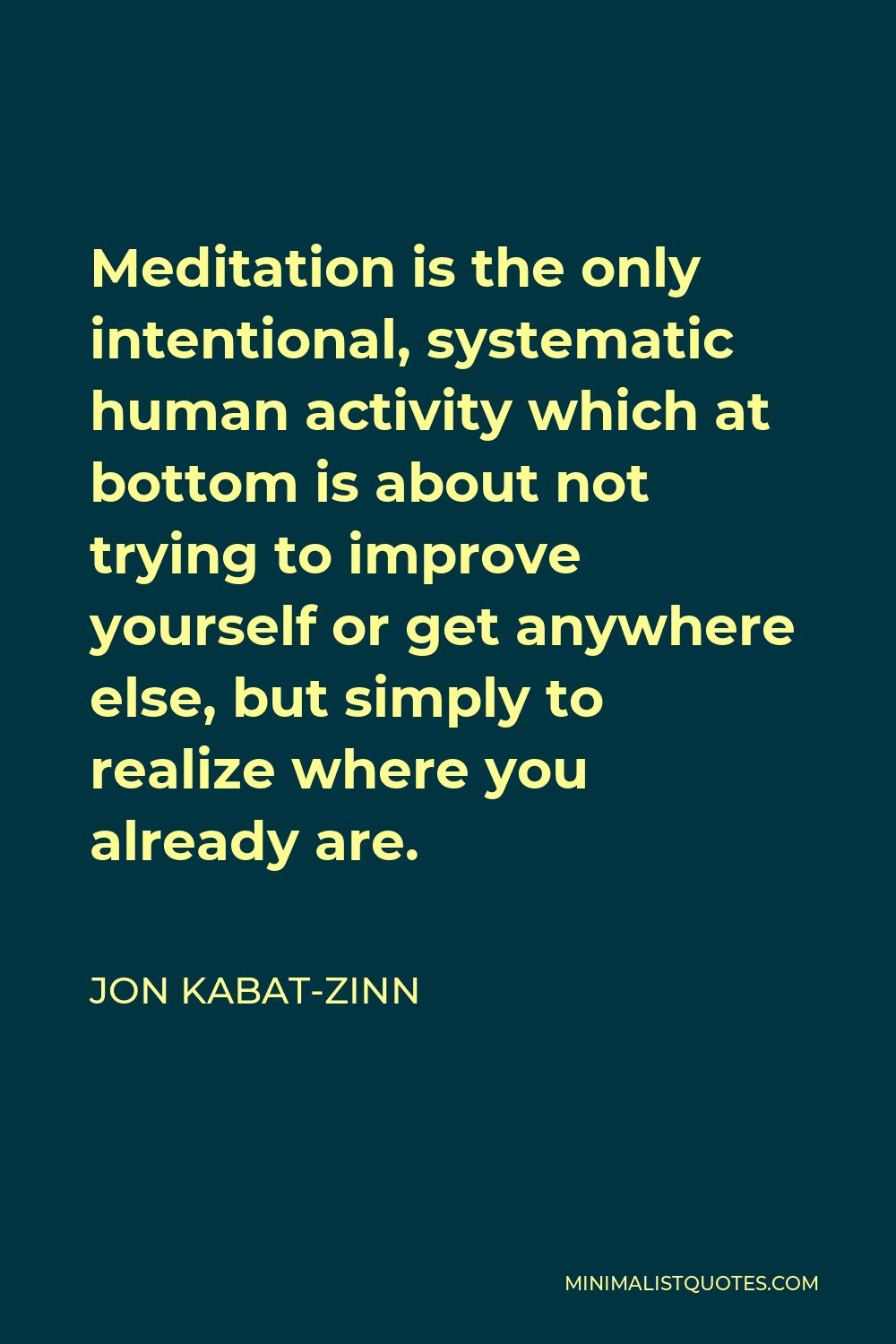 Jon Kabat-Zinn Quote - Meditation is the only intentional, systematic human activity which at bottom is about not trying to improve yourself or get anywhere else, but simply to realize where you already are.