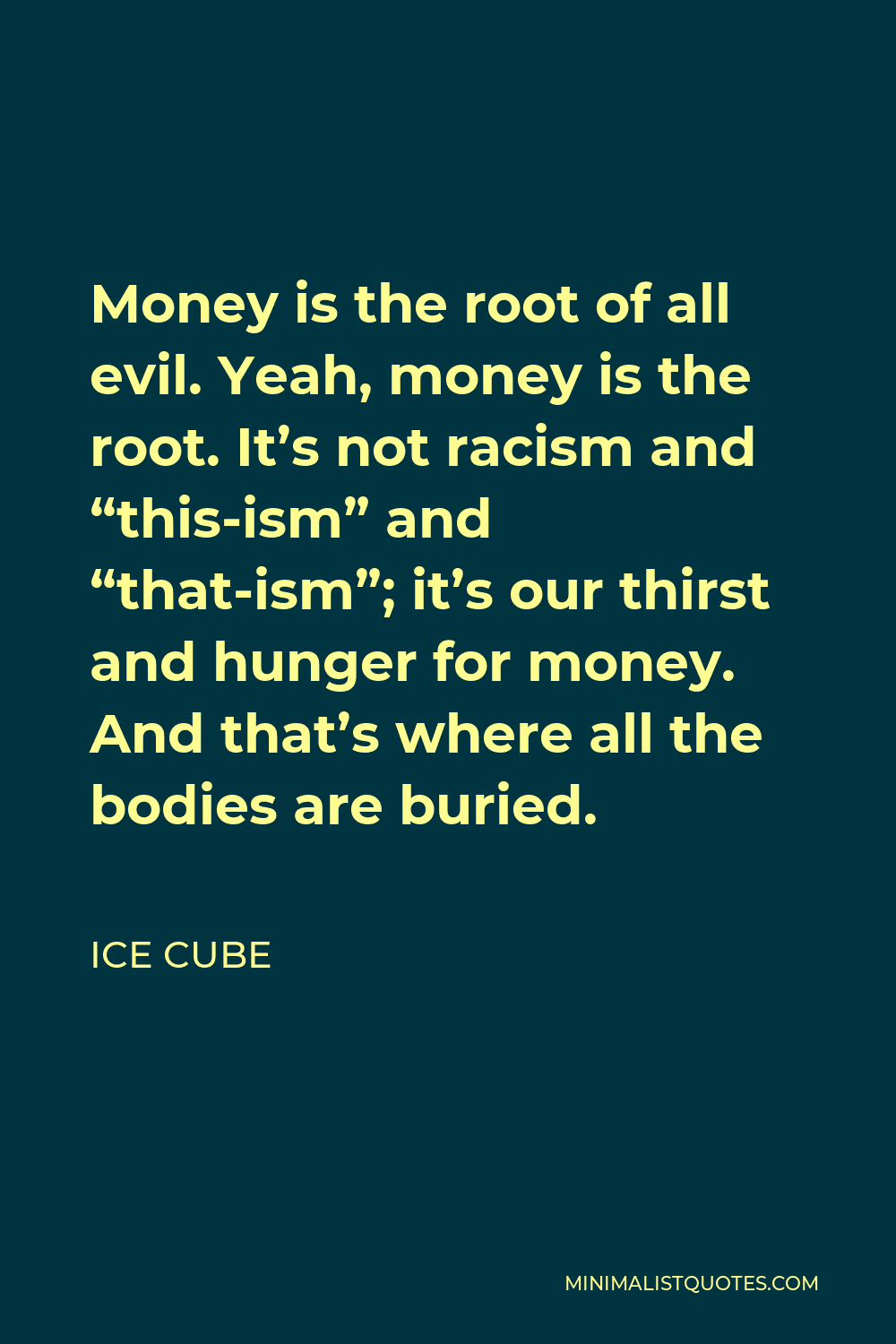 Ice Cube Quote - Money is the root of all evil. Yeah, money is the root. It’s not racism and “this-ism” and “that-ism”; it’s our thirst and hunger for money. And that’s where all the bodies are buried.
