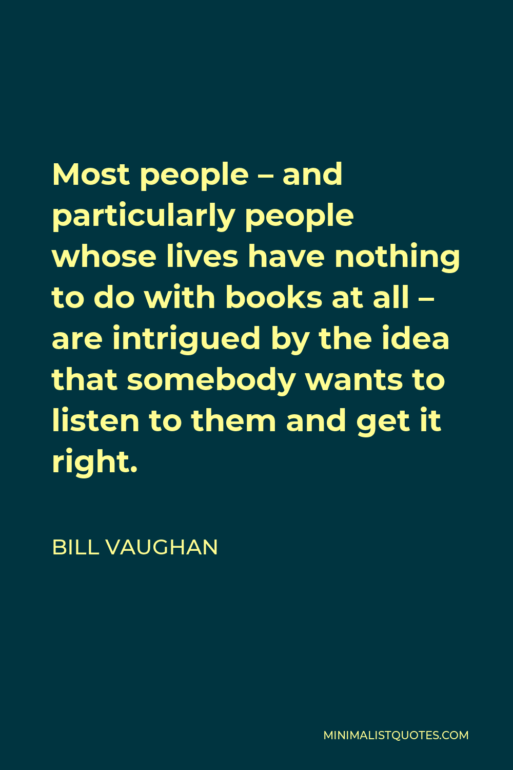 Bill Vaughan Quote - Most people – and particularly people whose lives have nothing to do with books at all – are intrigued by the idea that somebody wants to listen to them and get it right.