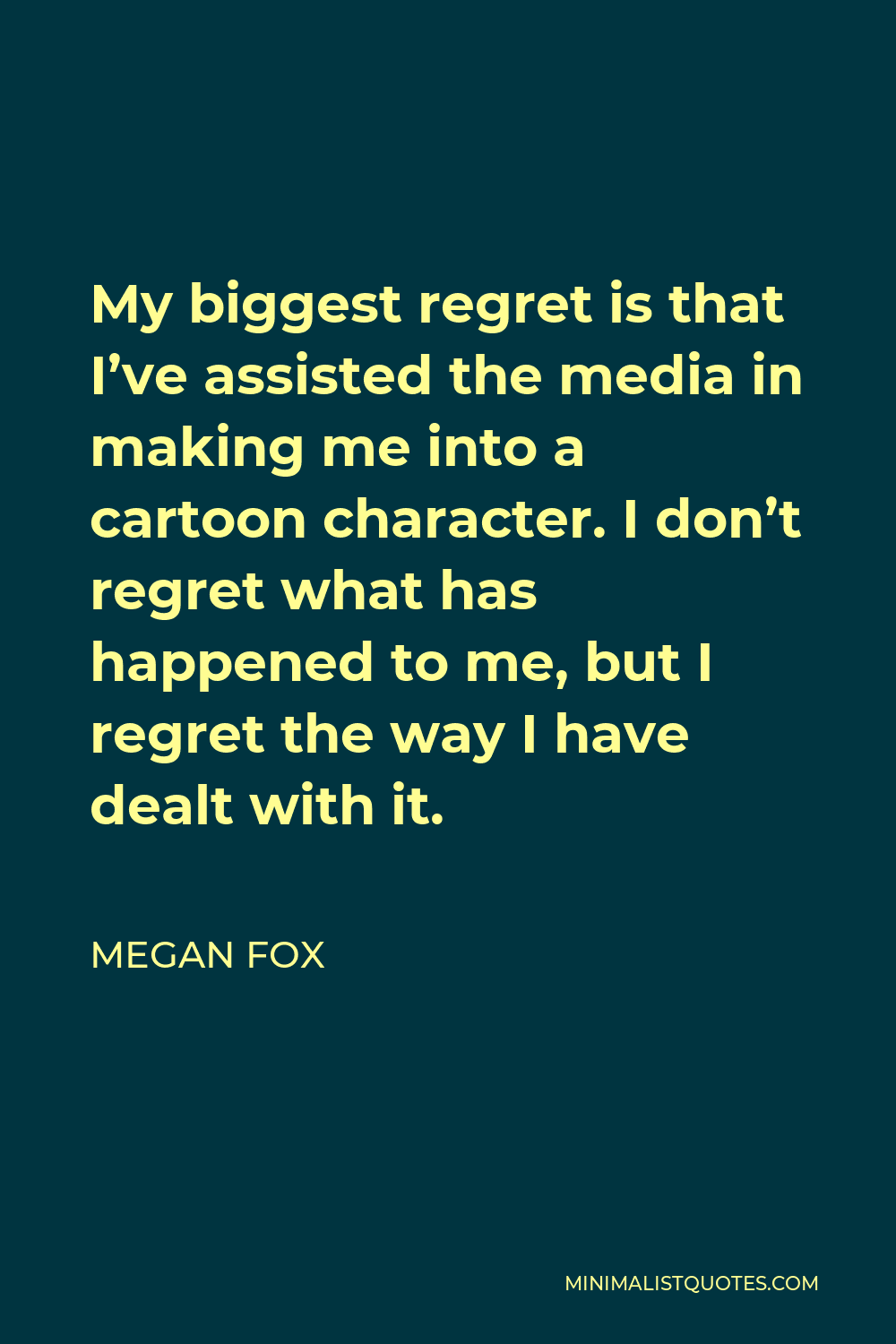 Megan Fox Quote - My biggest regret is that I’ve assisted the media in making me into a cartoon character. I don’t regret what has happened to me, but I regret the way I have dealt with it.