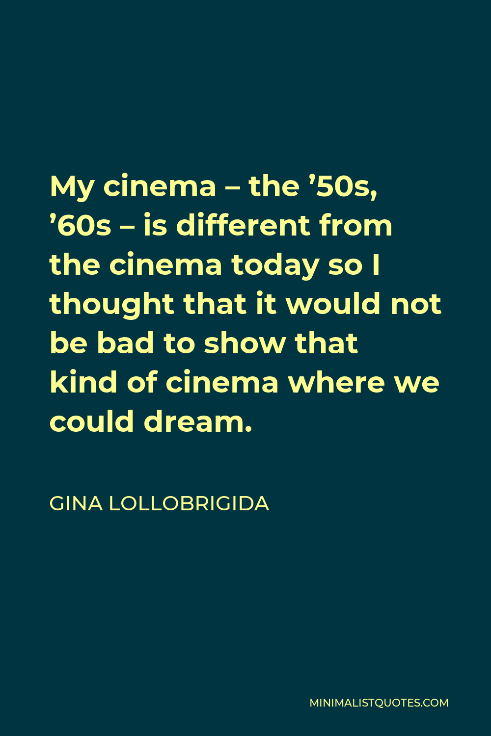 Gina Lollobrigida Quote - My cinema – the ’50s, ’60s – is different from the cinema today so I thought that it would not be bad to show that kind of cinema where we could dream.