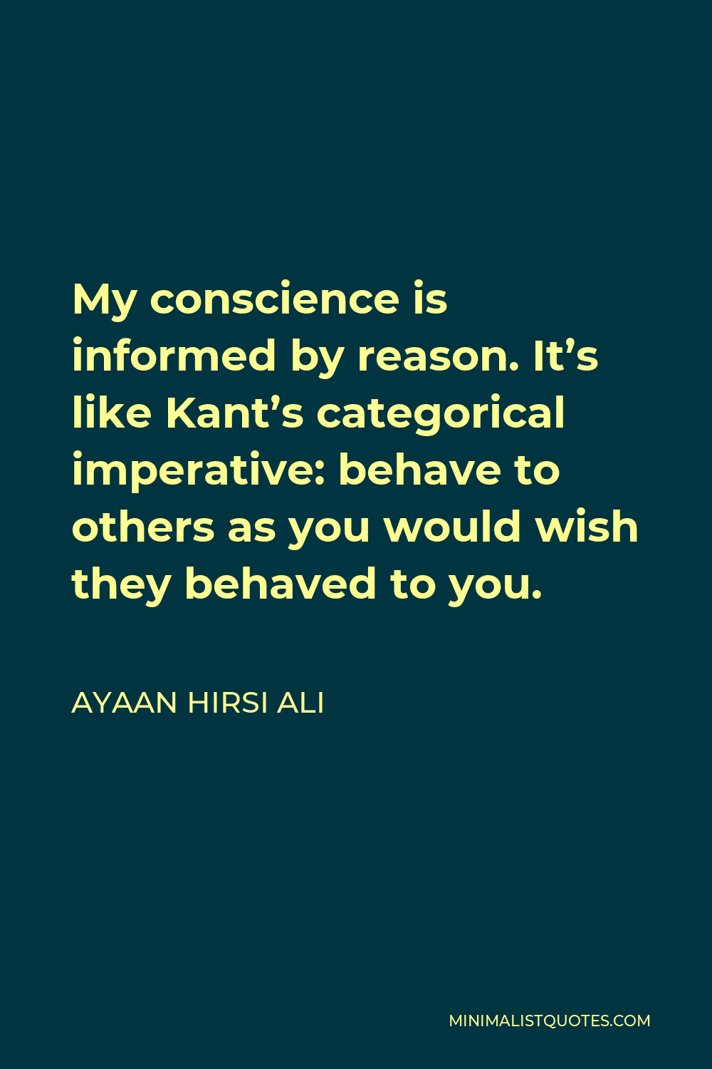Ayaan Hirsi Ali Quote - My conscience is informed by reason. It’s like Kant’s categorical imperative: behave to others as you would wish they behaved to you.