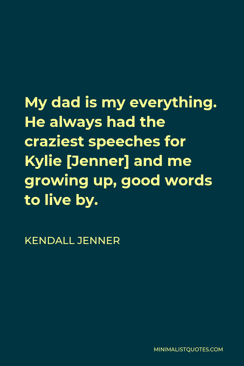 Kendall Jenner Quote - My dad is my everything. He always had the craziest speeches for Kylie [Jenner] and me growing up, good words to live by.