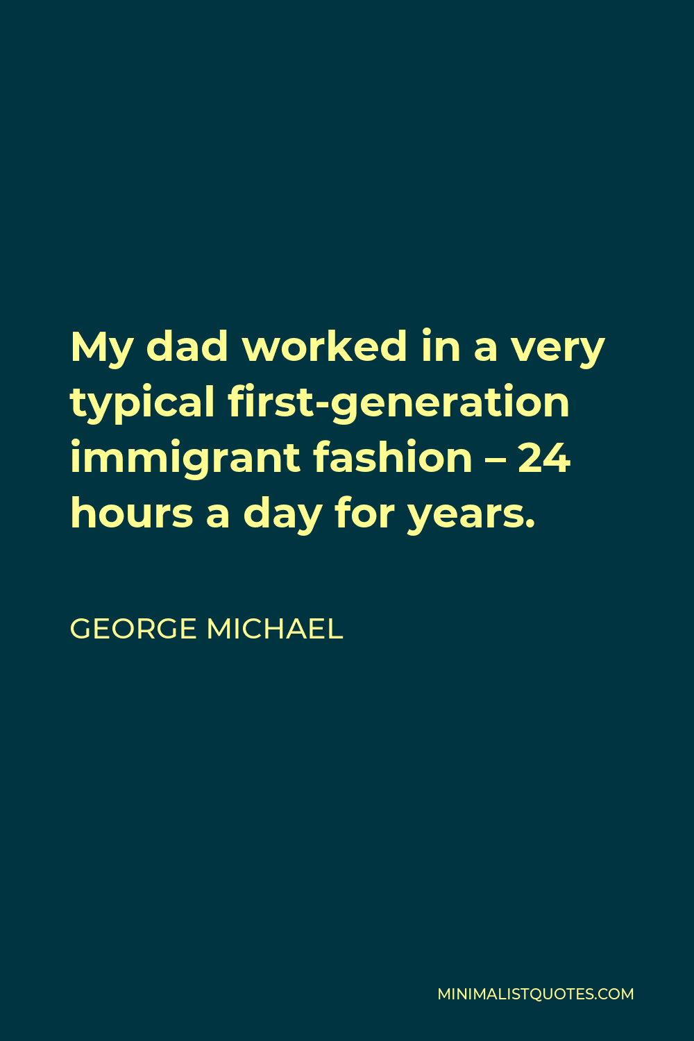 George Michael Quote - My dad worked in a very typical first-generation immigrant fashion – 24 hours a day for years.