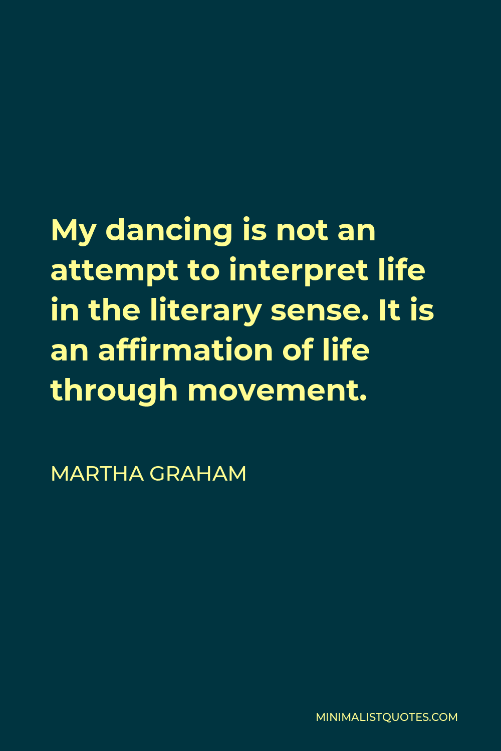 Martha Graham Quote - My dancing is not an attempt to interpret life in the literary sense. It is an affirmation of life through movement.