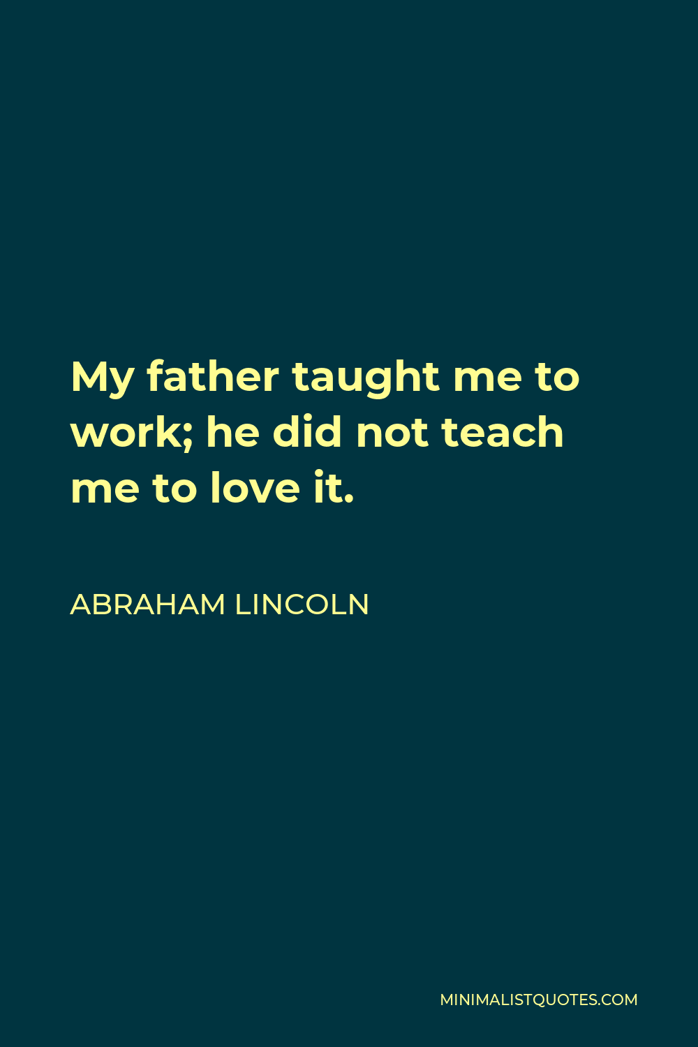 Abraham Lincoln Quote - My father taught me to work; he did not teach me to love it.