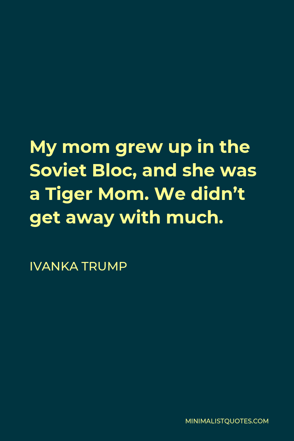 Ivanka Trump Quote - My mom grew up in the Soviet Bloc, and she was a Tiger Mom. We didn’t get away with much.