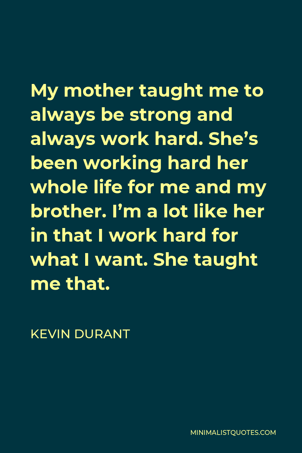 Kevin Durant Quote - My mother taught me to always be strong and always work hard. She’s been working hard her whole life for me and my brother. I’m a lot like her in that I work hard for what I want. She taught me that.