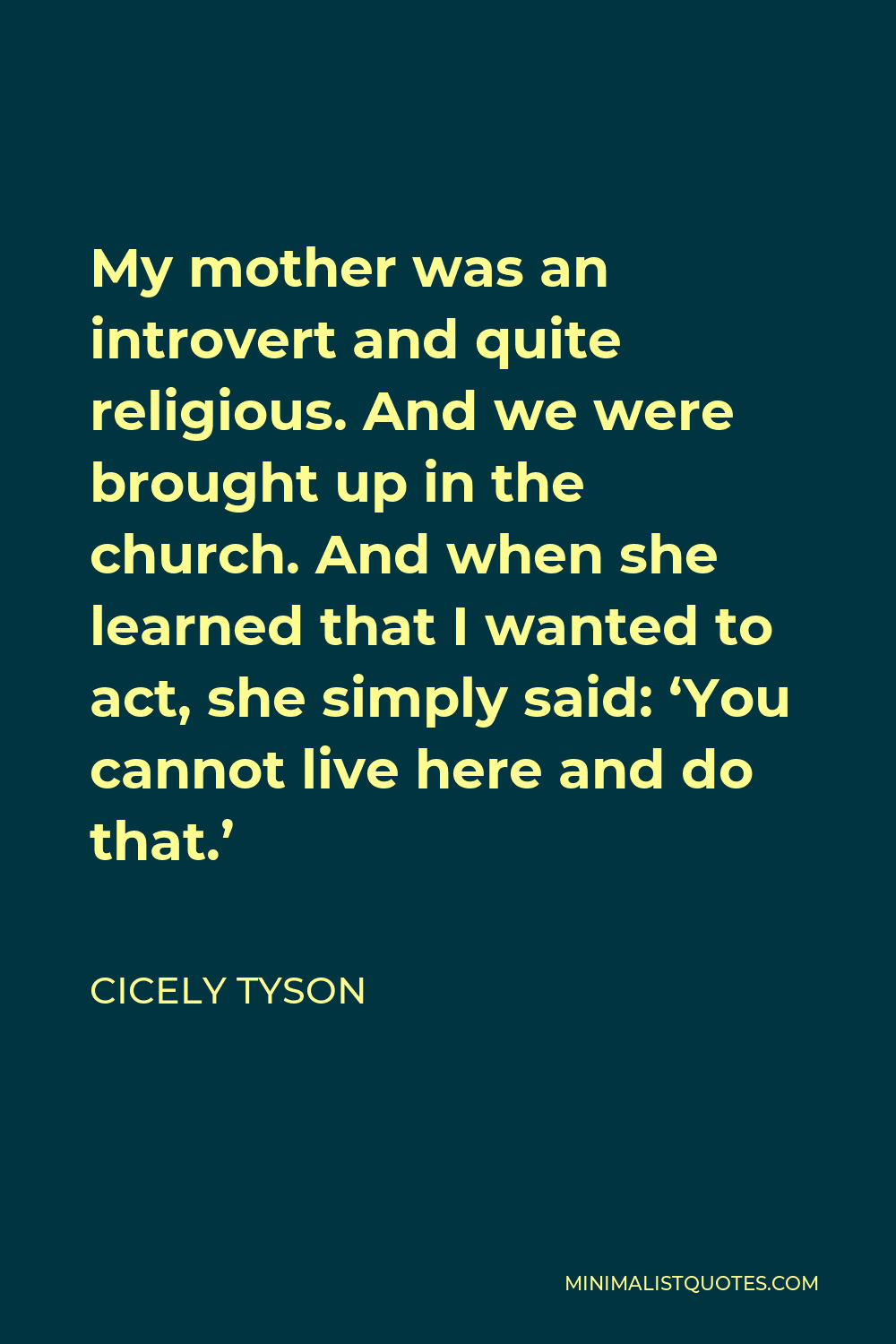 Cicely Tyson Quote - My mother was an introvert and quite religious. And we were brought up in the church. And when she learned that I wanted to act, she simply said: ‘You cannot live here and do that.’