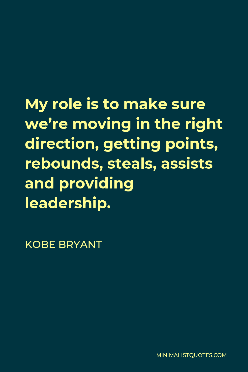 Kobe Bryant Quote - My role is to make sure we’re moving in the right direction, getting points, rebounds, steals, assists and providing leadership.