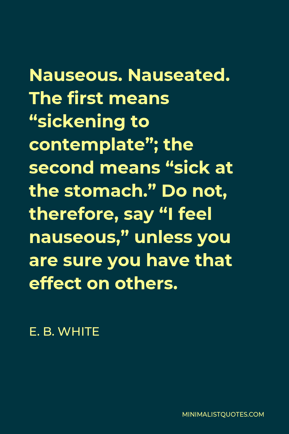 E. B. White Quote - Nauseous. Nauseated. The first means “sickening to contemplate”; the second means “sick at the stomach.” Do not, therefore, say “I feel nauseous,” unless you are sure you have that effect on others.