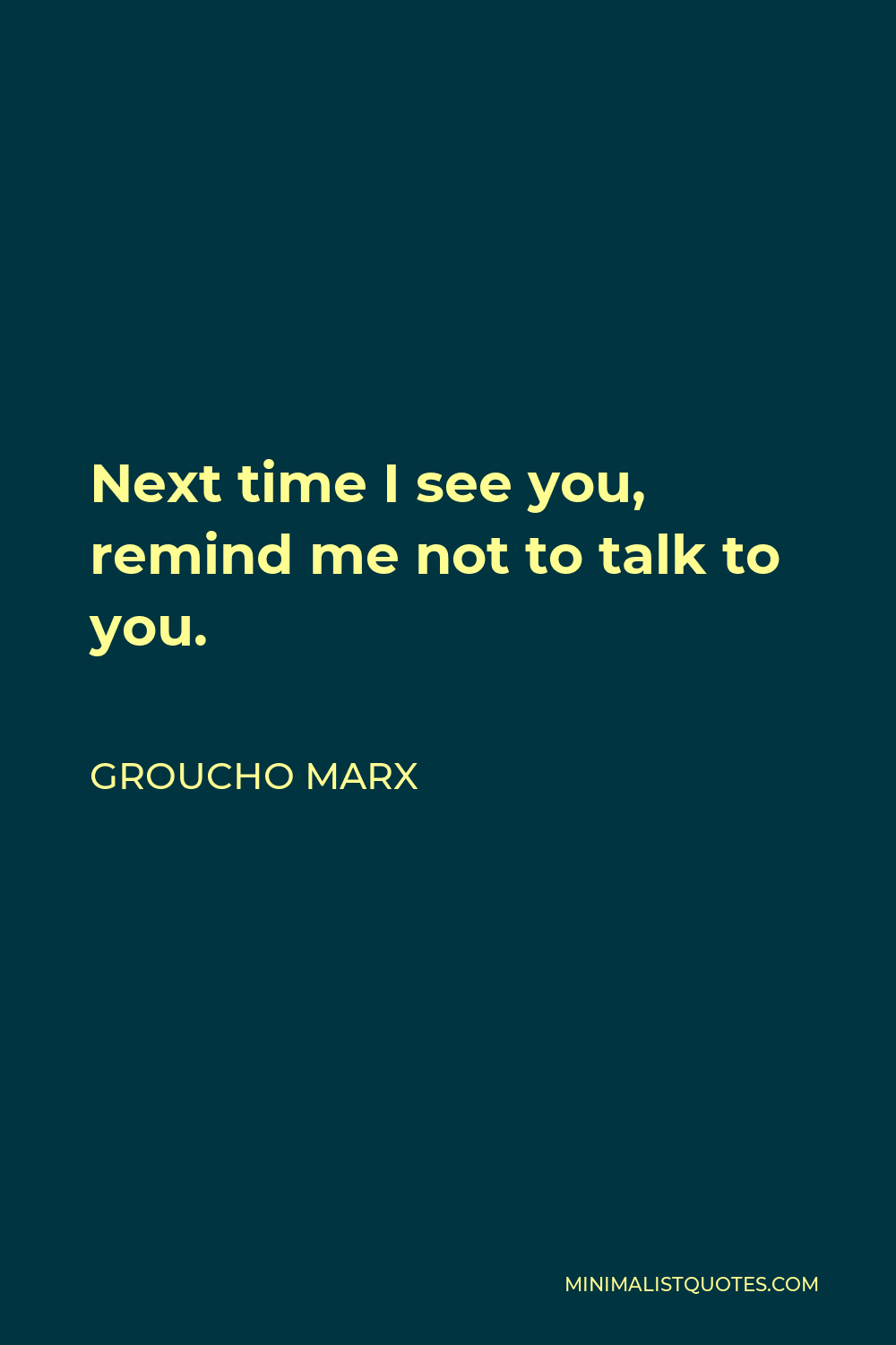 Groucho Marx Quote - Next time I see you, remind me not to talk to you.