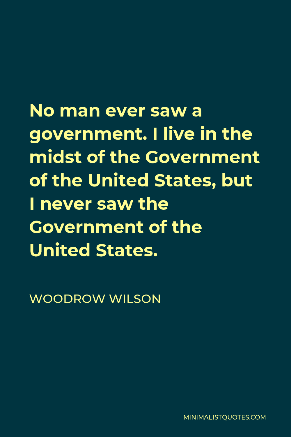 Woodrow Wilson Quote - No man ever saw a government. I live in the midst of the Government of the United States, but I never saw the Government of the United States.