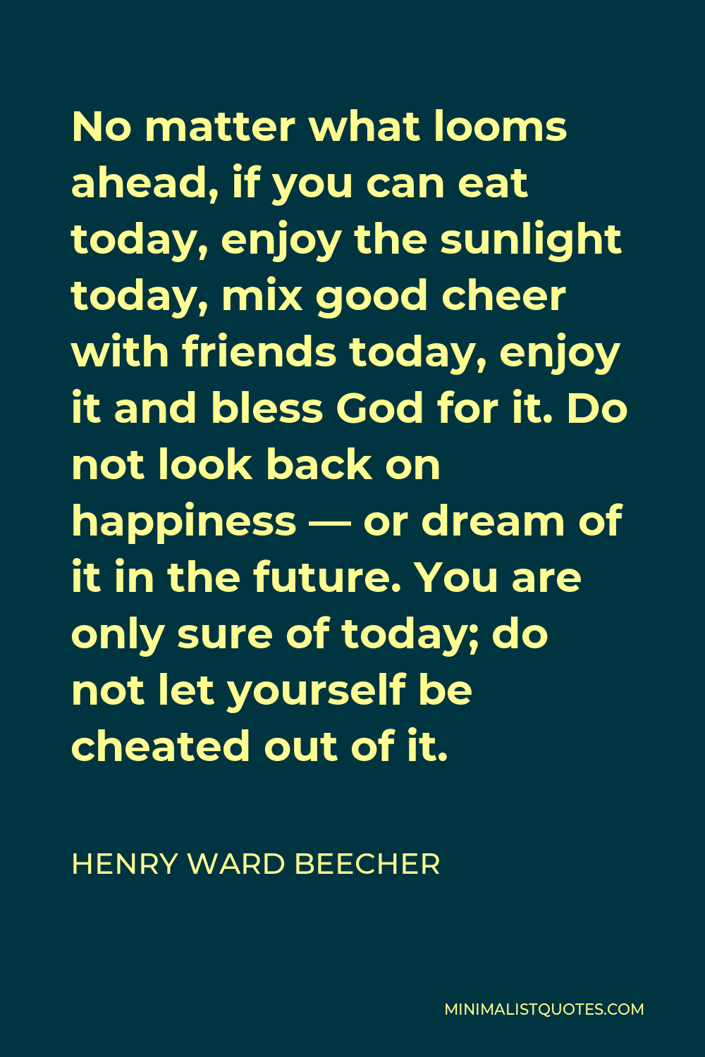 Henry Ward Beecher Quote - No matter what looms ahead, if you can eat today, enjoy today, mix good cheer with friends today enjoy it and bless God for it.