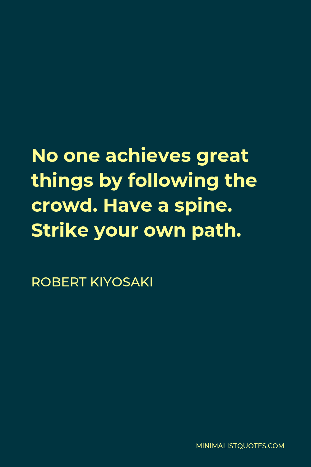 Robert Kiyosaki Quote - No one achieves great things by following the crowd. Have a spine. Strike your own path.