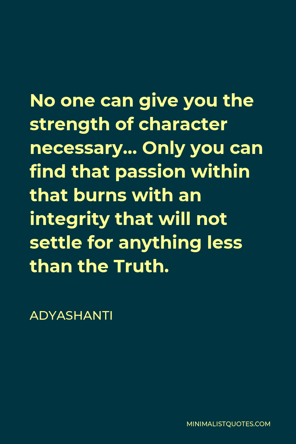 Adyashanti Quote - No one can give you the strength of character necessary… Only you can find that passion within that burns with an integrity that will not settle for anything less than the Truth.