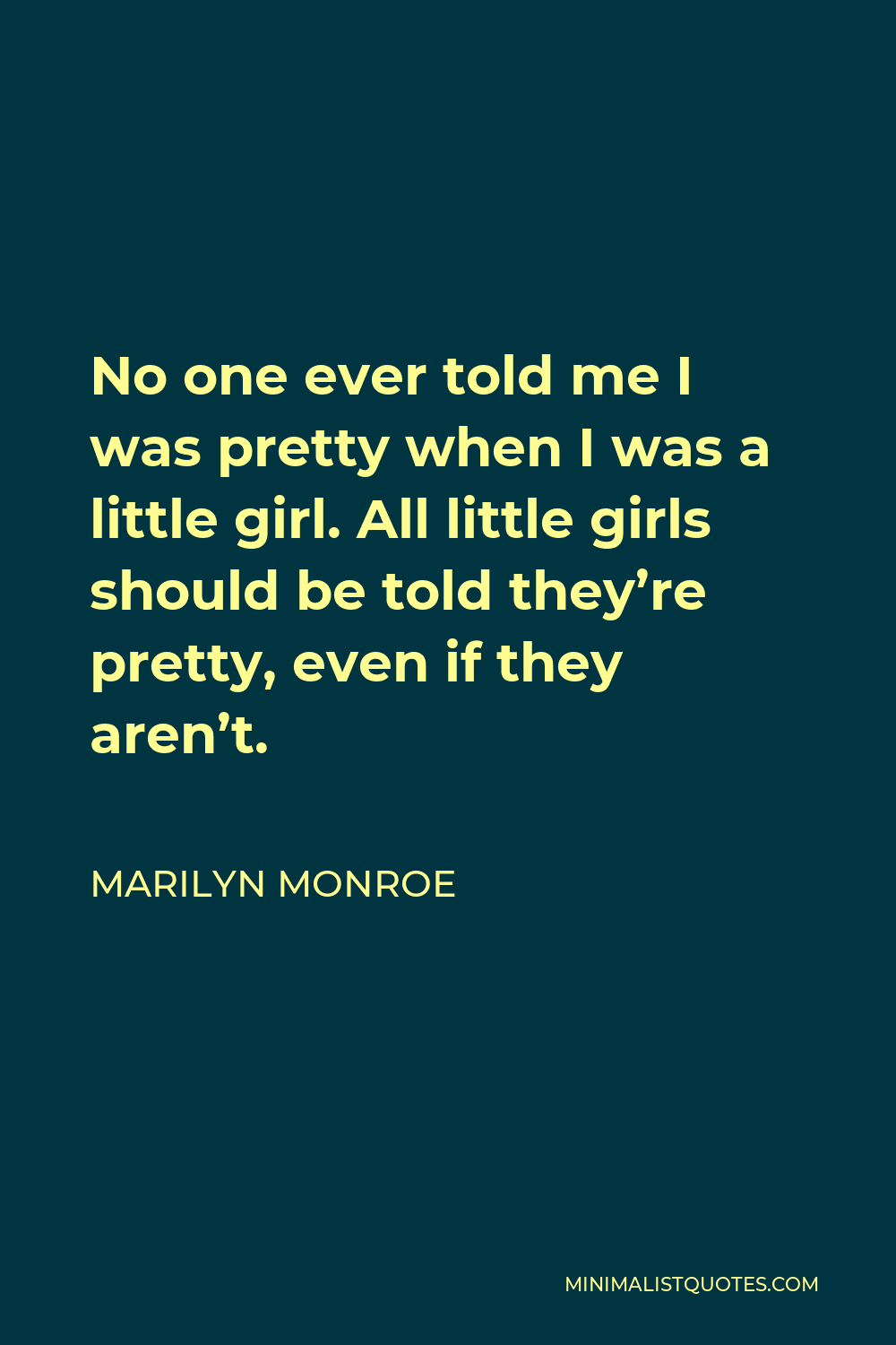Marilyn Monroe Quote - No one ever told me I was pretty when I was a little girl. All little girls should be told they’re pretty, even if they aren’t.