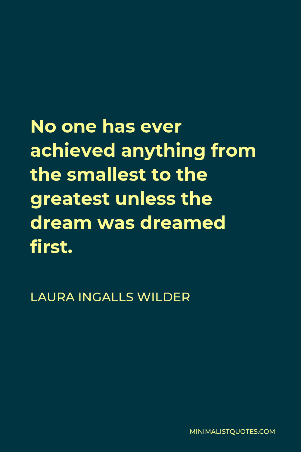 Laura Ingalls Wilder Quote - No one has ever achieved anything from the smallest to the greatest unless the dream was dreamed first.