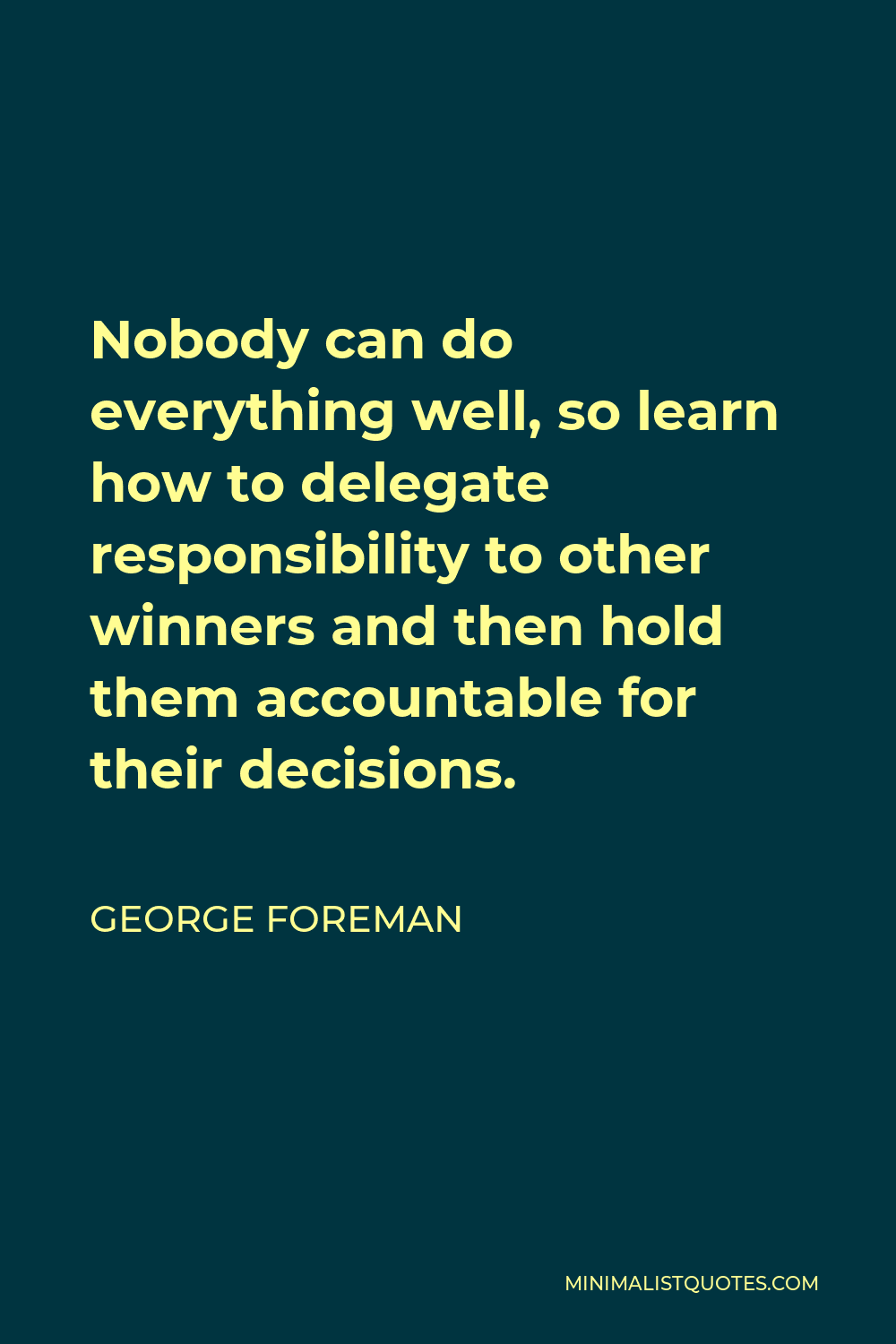 George Foreman Quote - Nobody can do everything well, so learn how to delegate responsibility to other winners and then hold them accountable for their decisions.