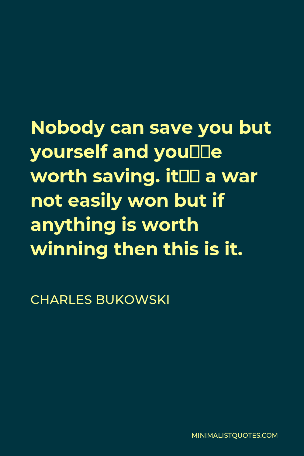 Charles Bukowski Quote Nobody Can Save You But Yourself And You Re Worth Saving It S A War Not Easily Won But If Anything Is Worth Winning Then This Is It