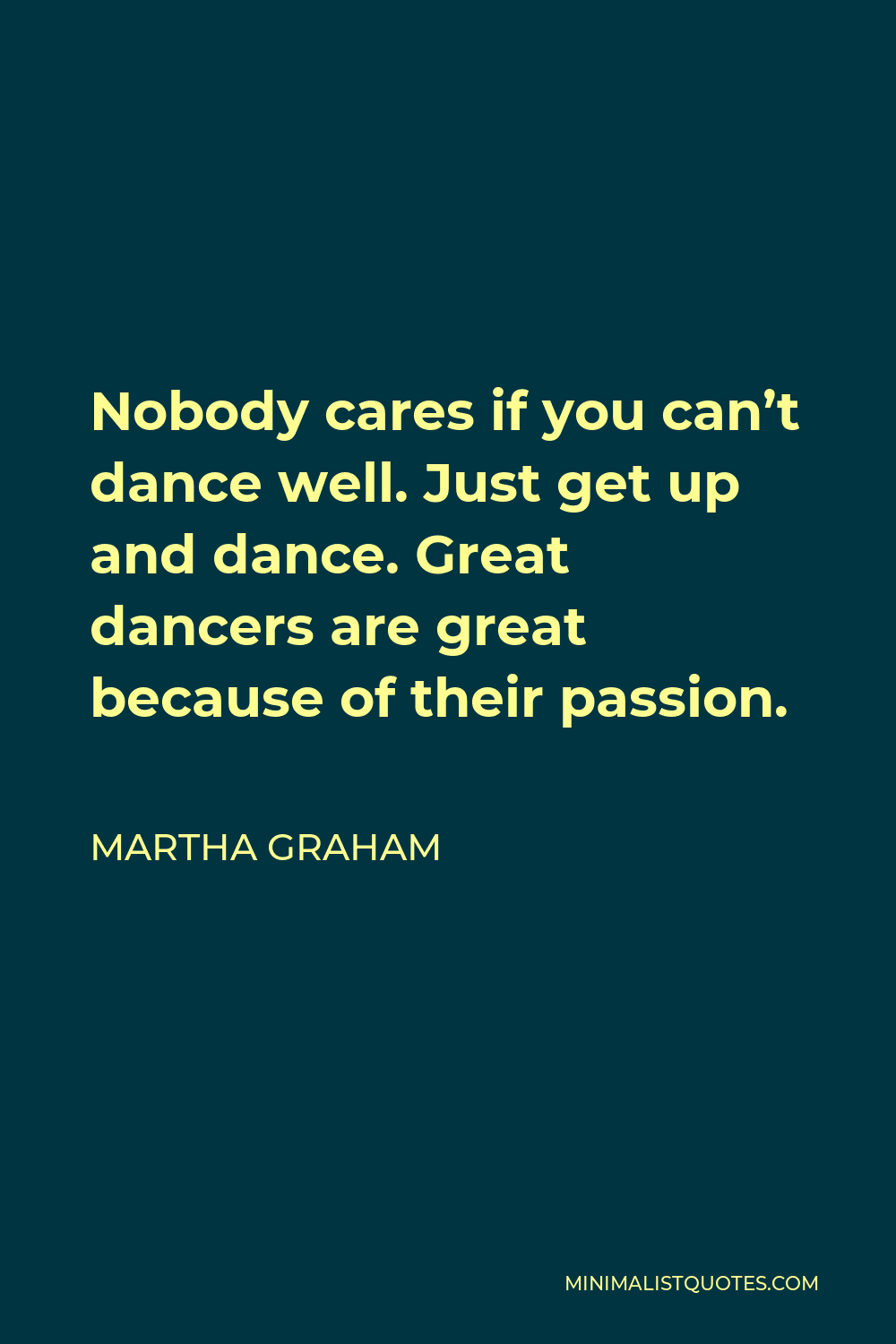 Martha Graham Quote - Nobody cares if you can’t dance well. Just get up and dance. Great dancers are great because of their passion.