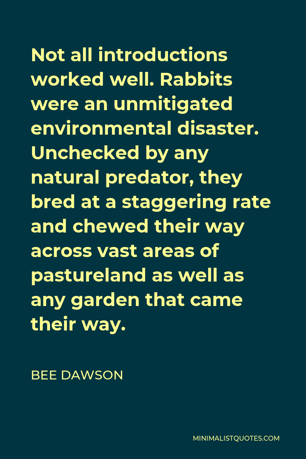 Bee Dawson Quote - Not all introductions worked well. Rabbits were an unmitigated environmental disaster. Unchecked by any natural predator, they bred at a staggering rate and chewed their way across vast areas of pastureland as well as any garden that came their way.