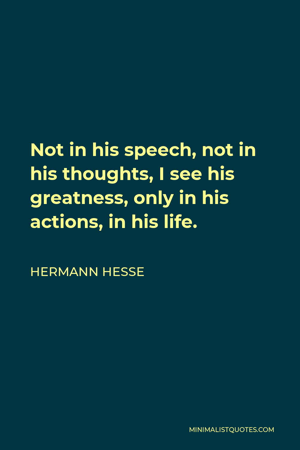 Hermann Hesse Quote - Not in his speech, not in his thoughts, I see his greatness, only in his actions, in his life.