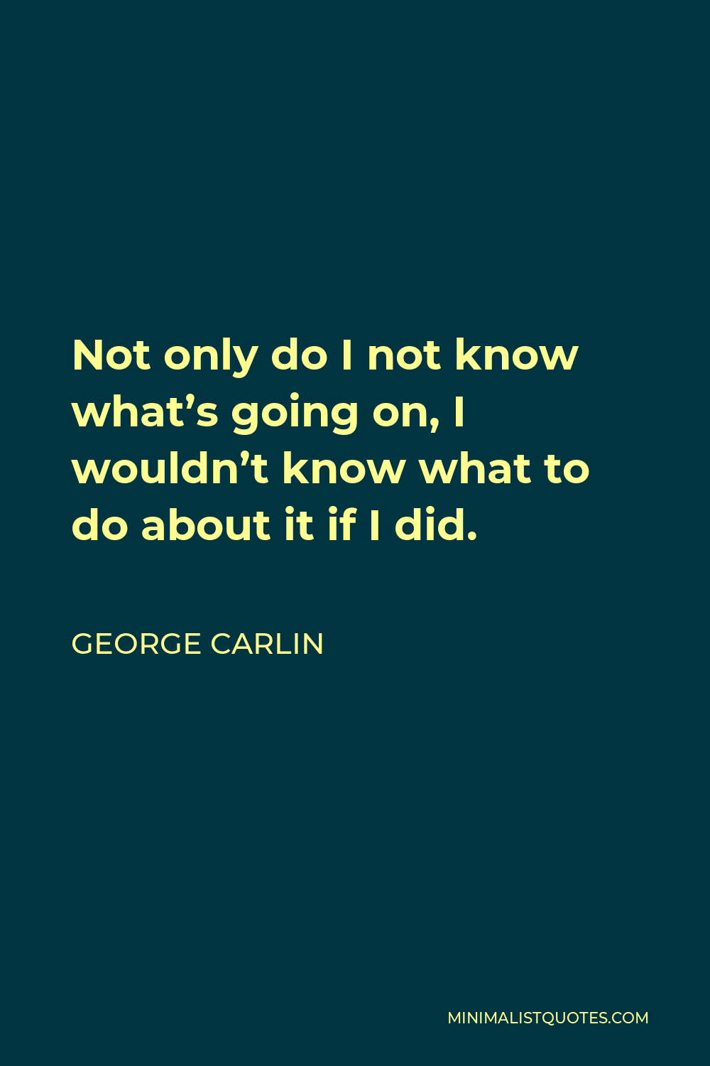 George Carlin Quote - Not only do I not know what’s going on, I wouldn’t know what to do about it if I did.