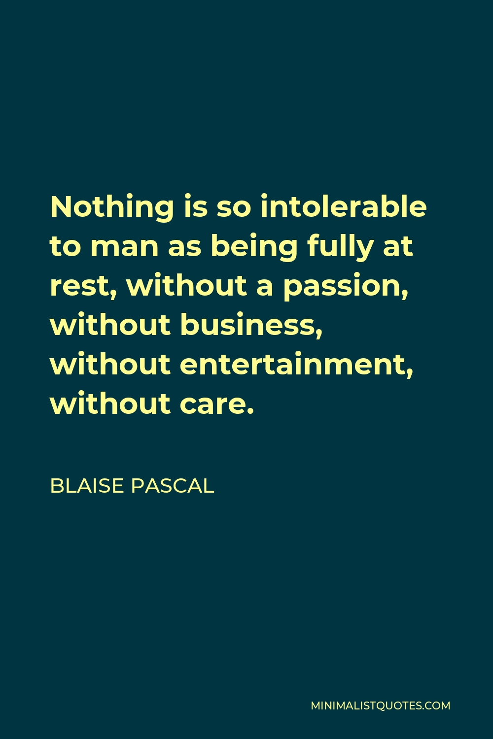 Blaise Pascal Quote - Nothing is so intolerable to man as being fully at rest, without a passion, without business, without entertainment, without care.