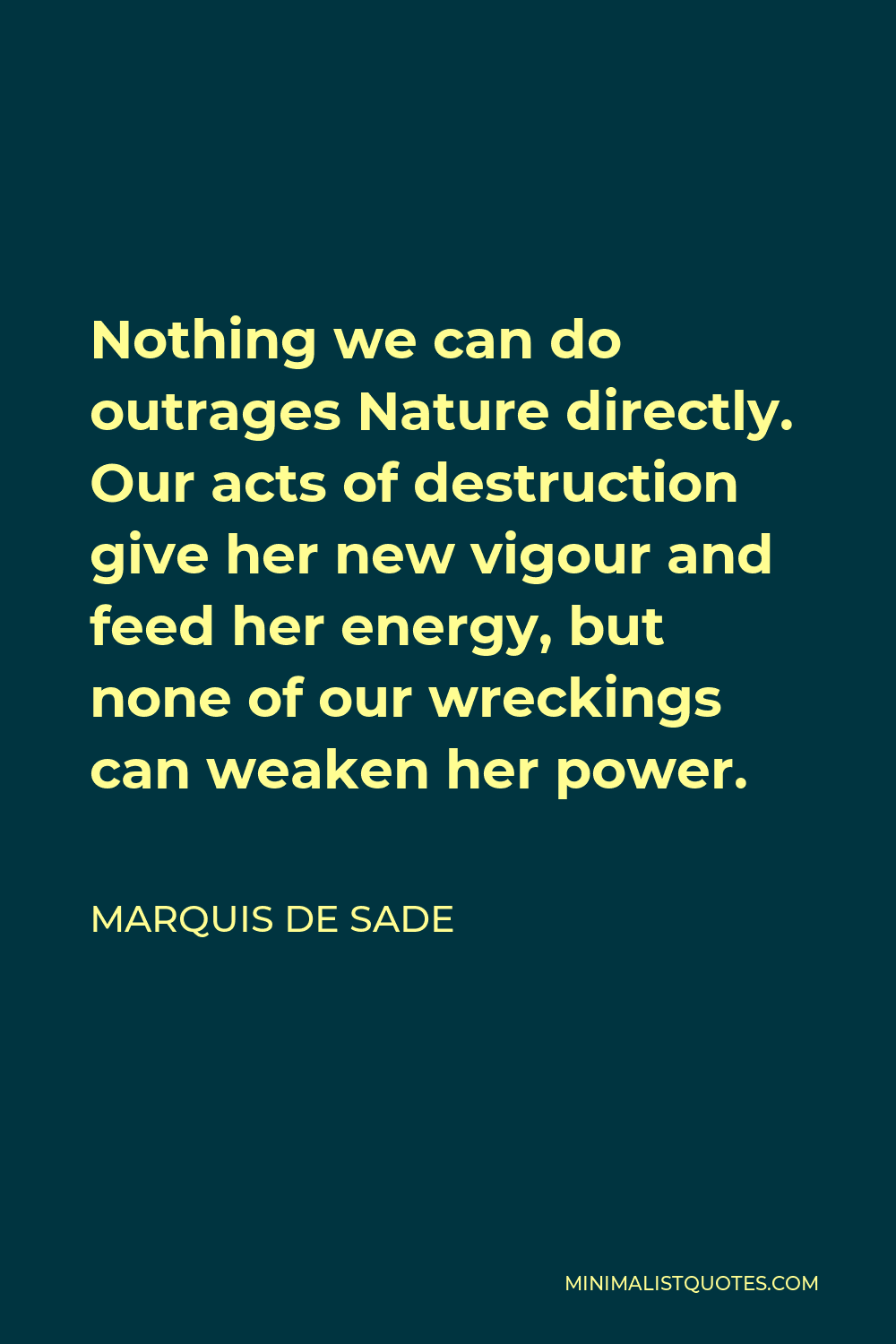 Marquis de Sade Quote - Nothing we can do outrages Nature directly. Our acts of destruction give her new vigour and feed her energy, but none of our wreckings can weaken her power.