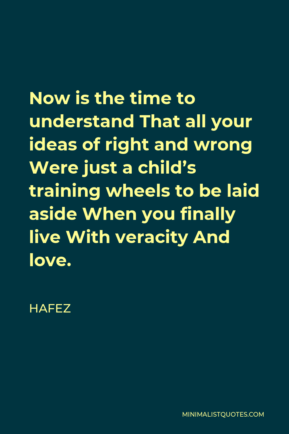 Hafez Quote - Now is the time to understand That all your ideas of right and wrong Were just a child’s training wheels to be laid aside When you finally live With veracity And love.