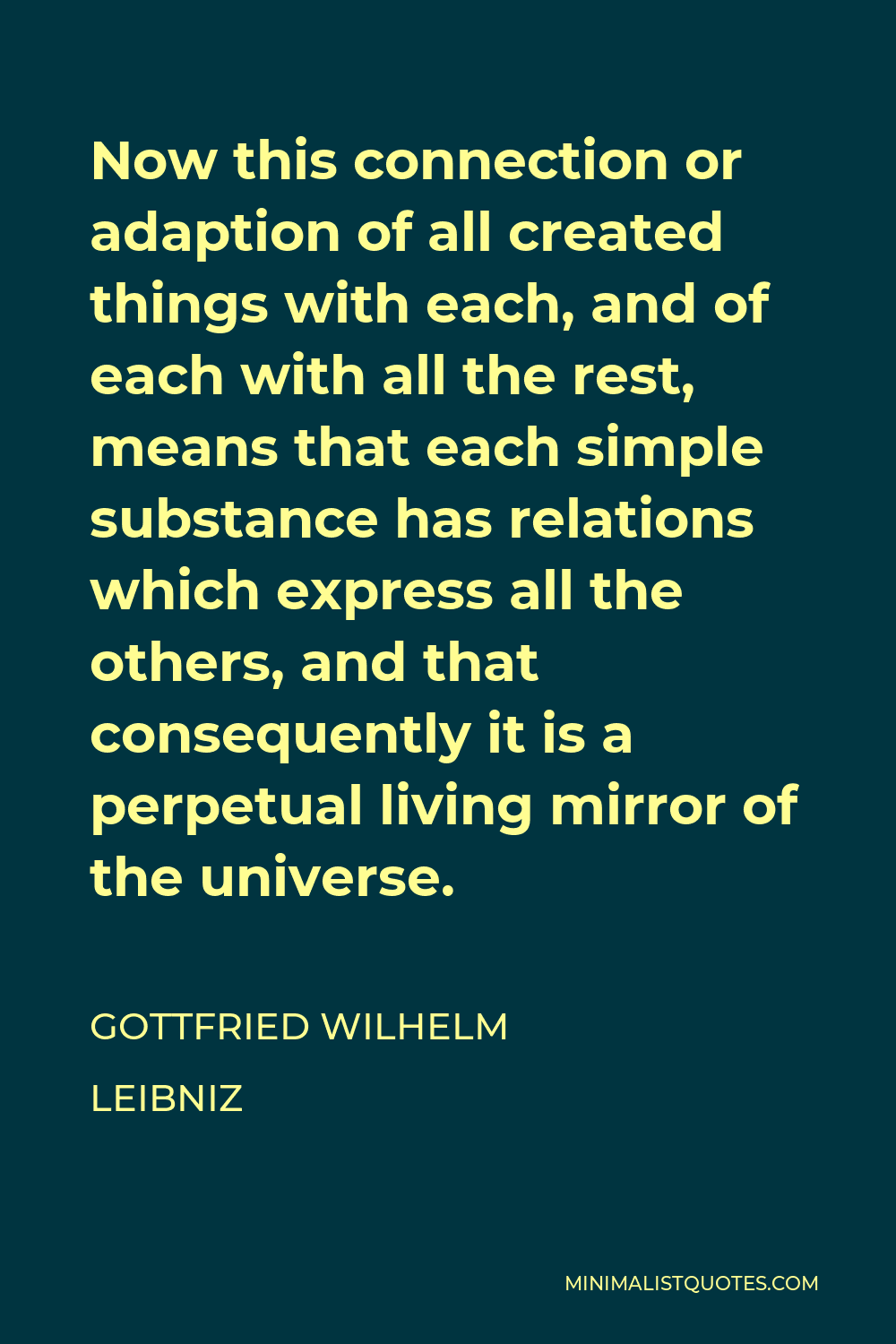Gottfried Wilhelm Leibniz Quote - Now this connection or adaption of all created things with each, and of each with all the rest, means that each simple substance has relations which express all the others, and that consequently it is a perpetual living mirror of the universe.