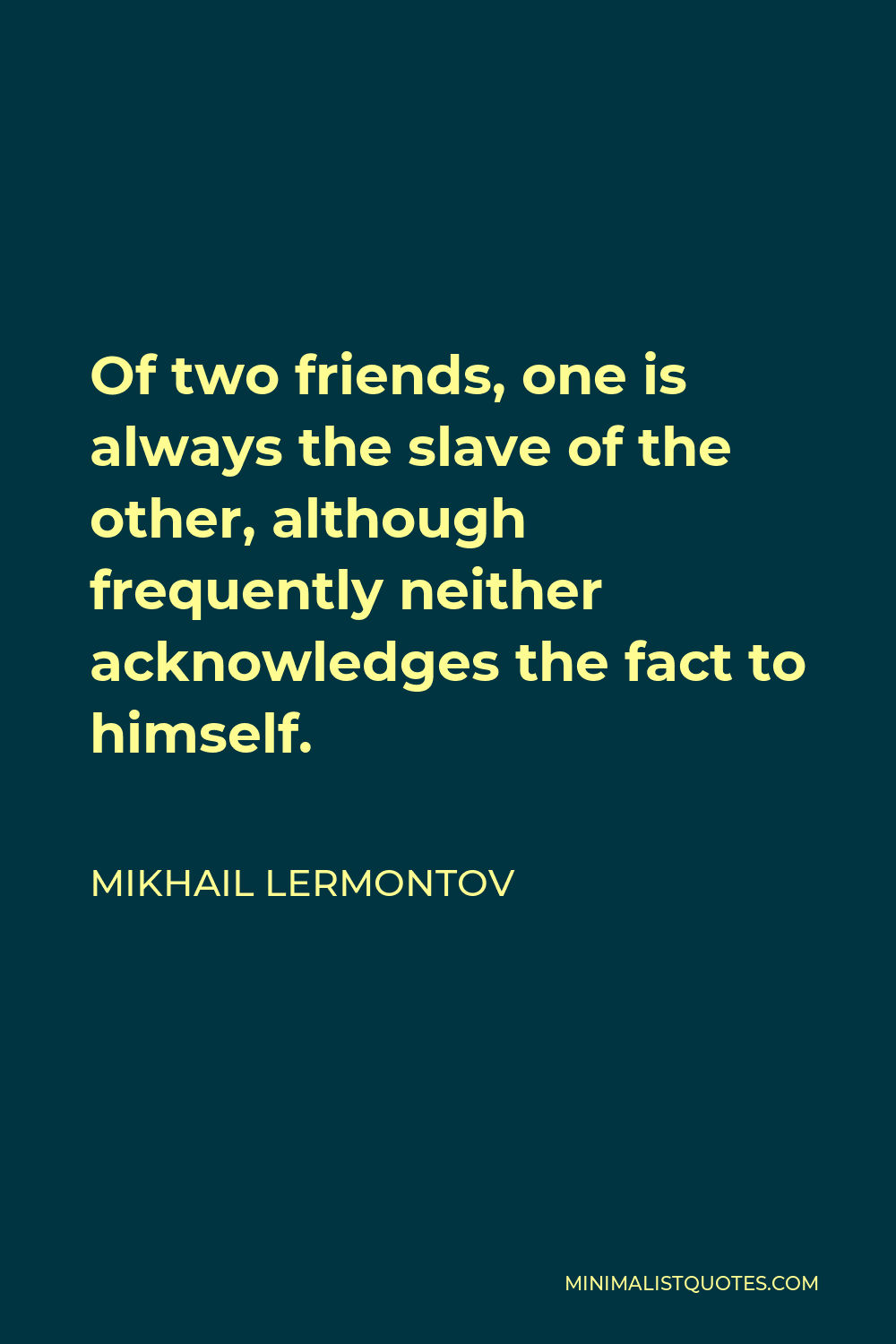 Mikhail Lermontov Quote - Of two friends, one is always the slave of the other, although frequently neither acknowledges the fact to himself.