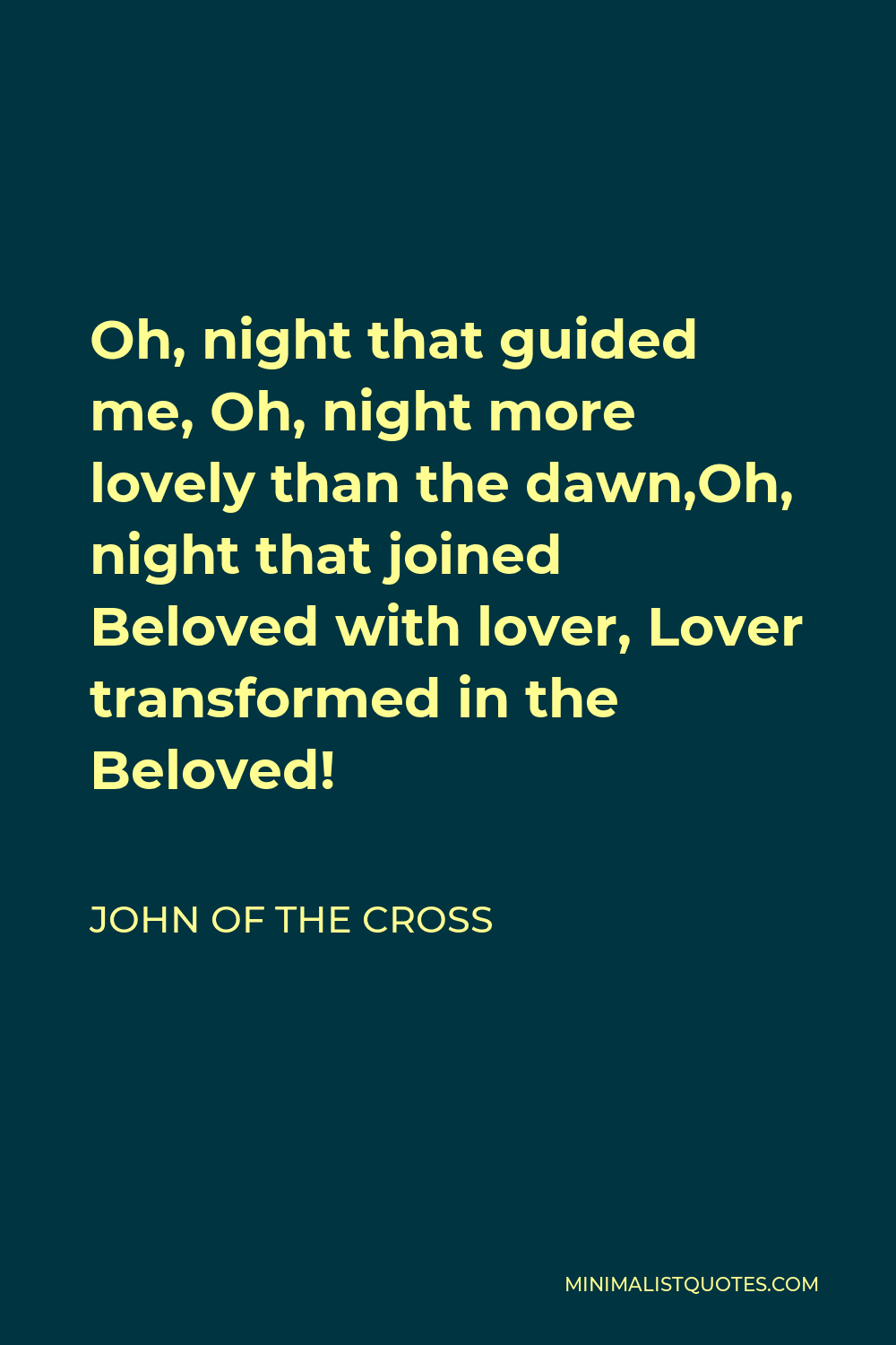 John of the Cross Quote - Oh, night that guided me, Oh, night more lovely than the dawn,Oh, night that joined Beloved with lover, Lover transformed in the Beloved!