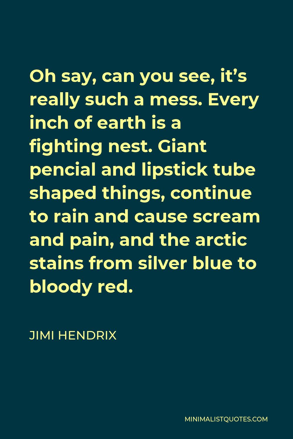Jimi Hendrix Quote - Oh say, can you see, it’s really such a mess. Every inch of earth is a fighting nest. Giant pencial and lipstick tube shaped things, continue to rain and cause scream and pain, and the arctic stains from silver blue to bloody red.