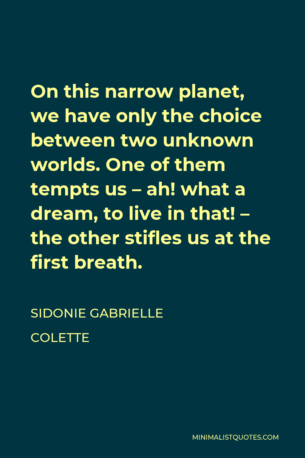 Sidonie Gabrielle Colette Quote - On this narrow planet, we have only the choice between two unknown worlds. One of them tempts us – ah! what a dream, to live in that! – the other stifles us at the first breath.